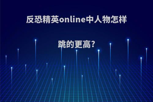 反恐精英online中人物怎样跳的更高?