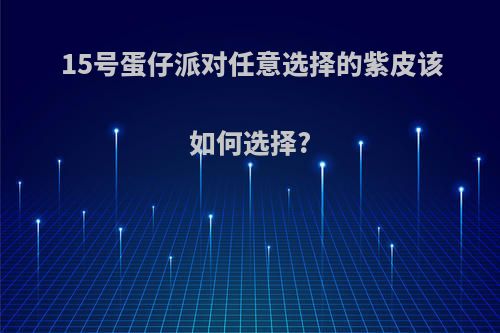 15号蛋仔派对任意选择的紫皮该如何选择?