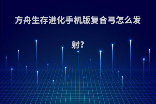 方舟生存进化手机版复合弓怎么发射?