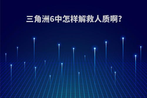 三角洲6中怎样解救人质啊?