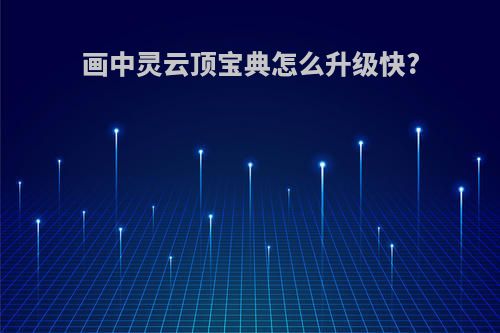 画中灵云顶宝典怎么升级快?