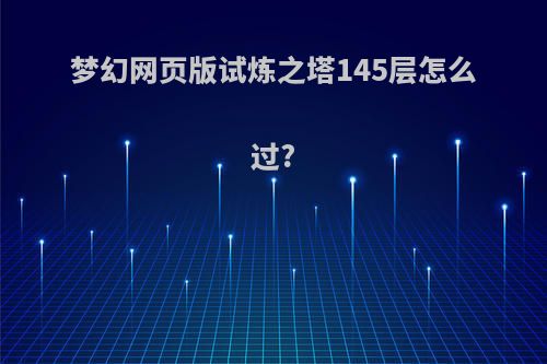 梦幻网页版试炼之塔145层怎么过?