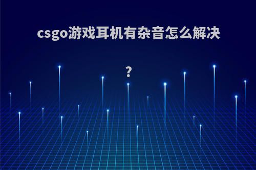 csgo游戏耳机有杂音怎么解决?
