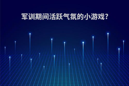 军训期间活跃气氛的小游戏?