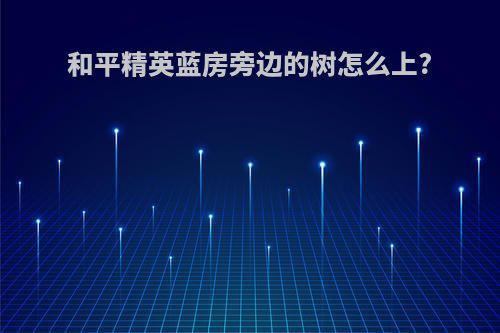 和平精英蓝房旁边的树怎么上?