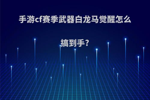 手游cf赛季武器白龙马觉醒怎么搞到手?