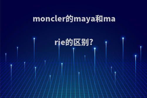 moncler的maya和marie的区别?