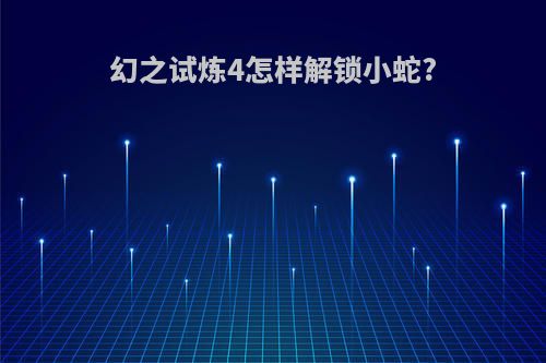 幻之试炼4怎样解锁小蛇?