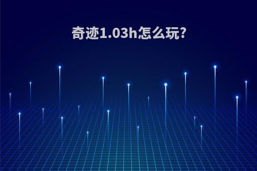 奇迹1.03h怎么玩?