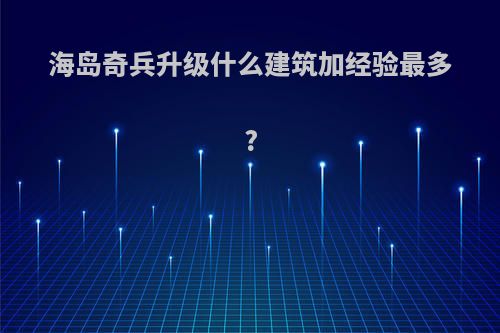 海岛奇兵升级什么建筑加经验最多?