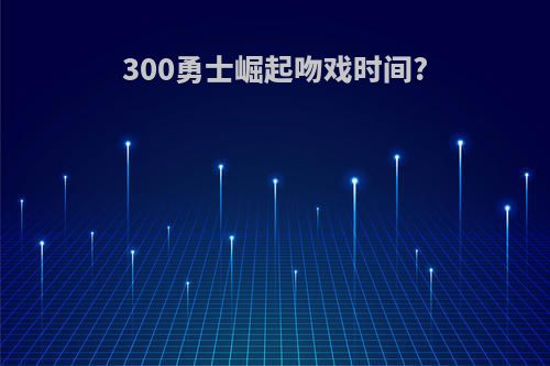 300勇士崛起吻戏时间?