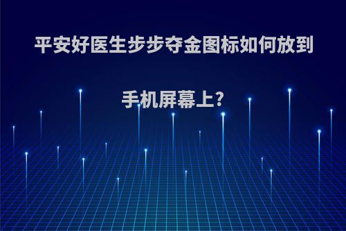 平安好医生步步夺金图标如何放到手机屏幕上?
