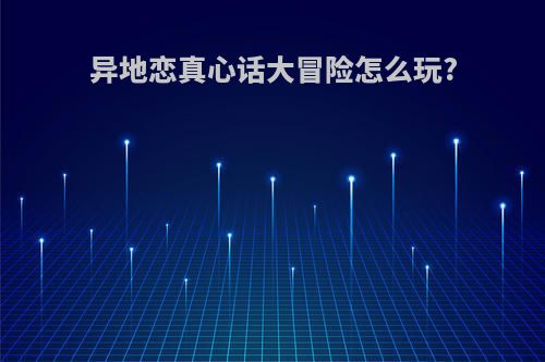 异地恋真心话大冒险怎么玩?