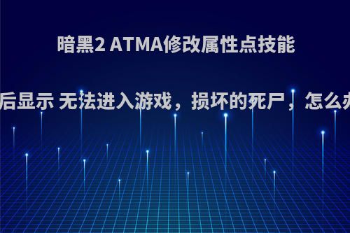 暗黑2 ATMA修改属性点技能点后显示 无法进入游戏，损坏的死尸，怎么办?