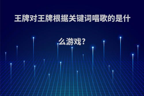 王牌对王牌根据关键词唱歌的是什么游戏?