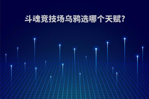 斗魂竞技场乌鸦选哪个天赋?