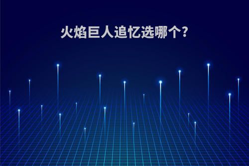 火焰巨人追忆选哪个?