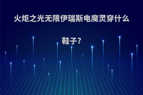 火炬之光无限伊瑞斯电魔灵穿什么鞋子?