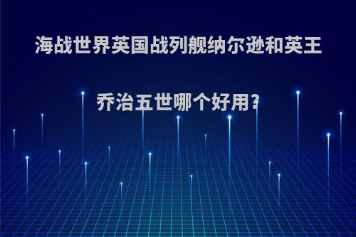 海战世界英国战列舰纳尔逊和英王乔治五世哪个好用?