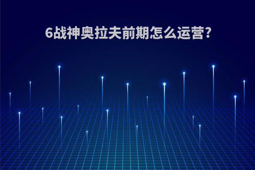 6战神奥拉夫前期怎么运营?