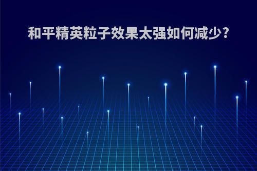 和平精英粒子效果太强如何减少?