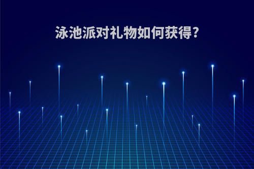 泳池派对礼物如何获得?