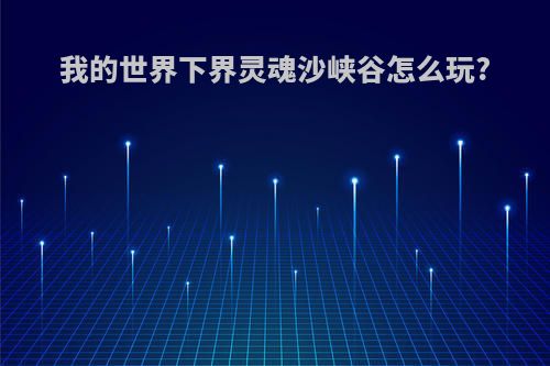 我的世界下界灵魂沙峡谷怎么玩?