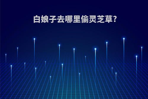 白娘子去哪里偷灵芝草?