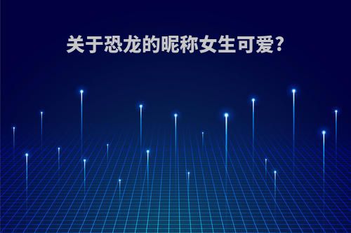 关于恐龙的昵称女生可爱?