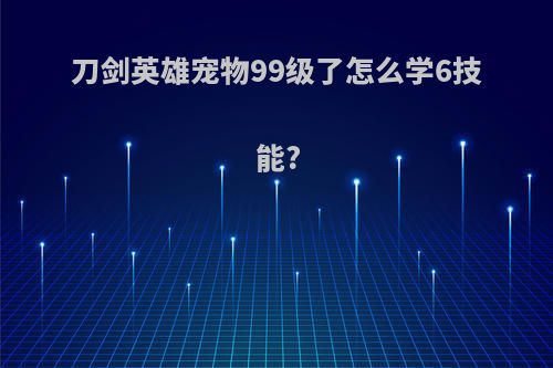 刀剑英雄宠物99级了怎么学6技能?