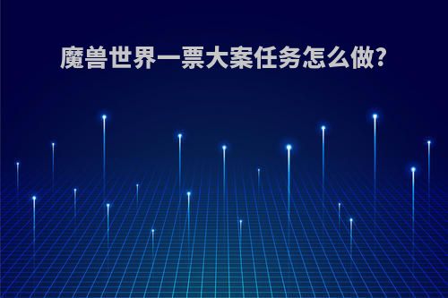 魔兽世界一票大案任务怎么做?