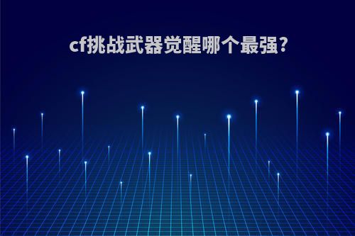 cf挑战武器觉醒哪个最强?