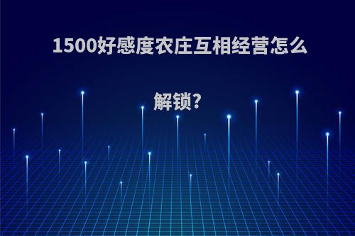 1500好感度农庄互相经营怎么解锁?