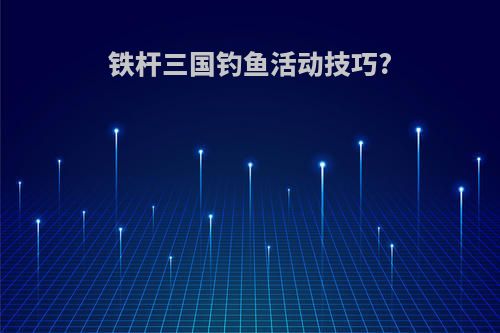 铁杆三国钓鱼活动技巧?