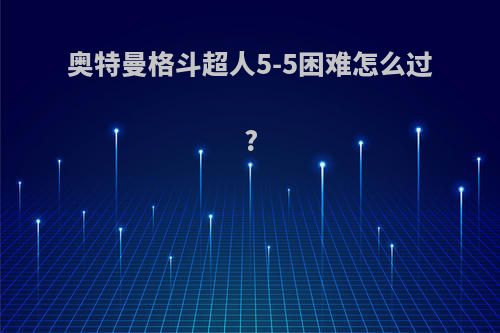 奥特曼格斗超人5-5困难怎么过?