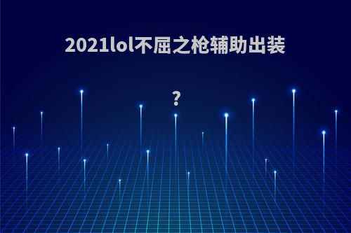 2021lol不屈之枪辅助出装?