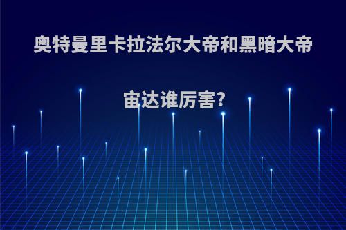 奥特曼里卡拉法尔大帝和黑暗大帝宙达谁厉害?