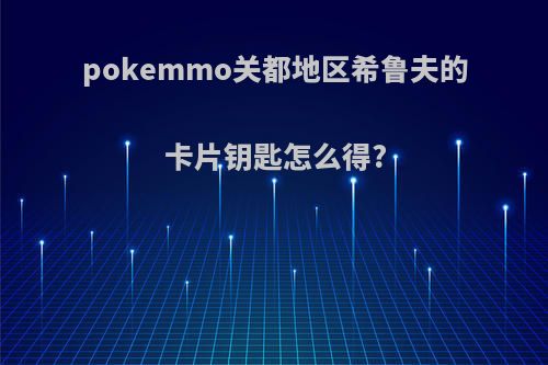 pokemmo关都地区希鲁夫的卡片钥匙怎么得?
