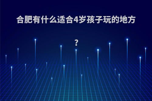 合肥有什么适合4岁孩子玩的地方?