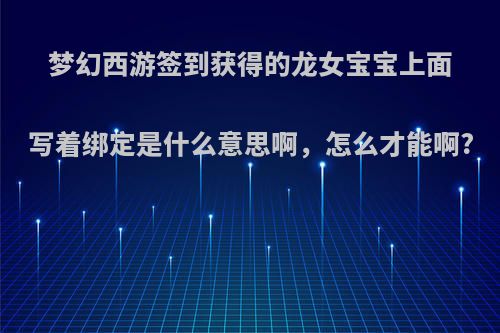 梦幻西游签到获得的龙女宝宝上面写着绑定是什么意思啊，怎么才能啊?