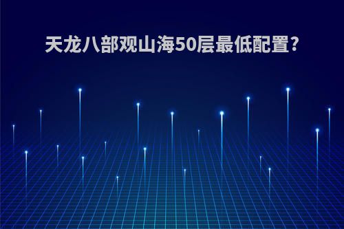 天龙八部观山海50层最低配置?