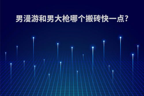 男漫游和男大枪哪个搬砖快一点?