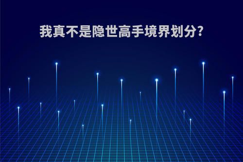 我真不是隐世高手境界划分?