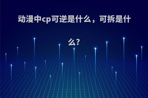 动漫中cp可逆是什么，可拆是什么?