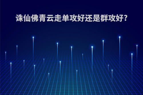 诛仙佛青云走单攻好还是群攻好?