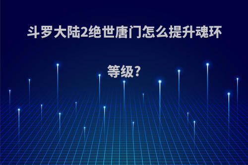 斗罗大陆2绝世唐门怎么提升魂环等级?