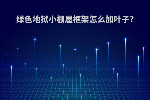 绿色地狱小棚屋框架怎么加叶子?