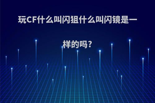 玩CF什么叫闪狙什么叫闪镜是一样的吗?