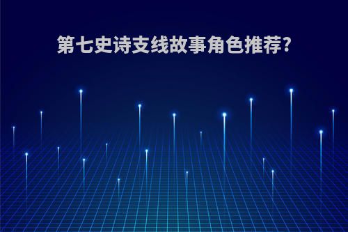 第七史诗支线故事角色推荐?