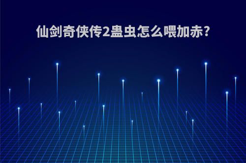 仙剑奇侠传2蛊虫怎么喂加赤?